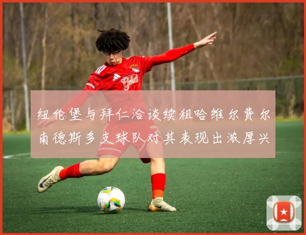 纽伦堡与拜仁洽谈续租哈维尔费尔南德斯多支球队对其表现出浓厚兴趣