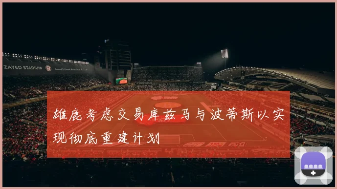 雄鹿考虑交易库兹马与波蒂斯以实现彻底重建计划
