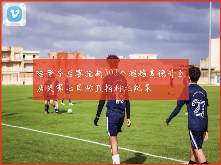 哈登季后赛抢断303个超越基德升至历史第七目标直指科比纪录