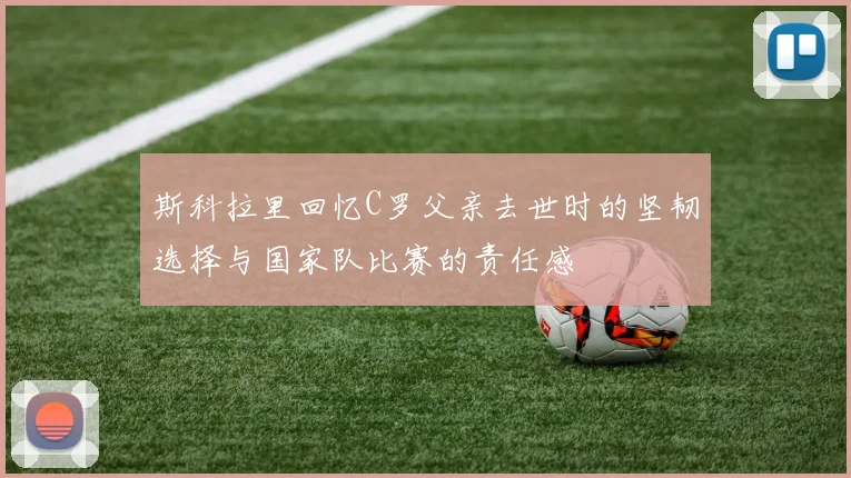 斯科拉里回忆C罗父亲去世时的坚韧选择与国家队比赛的责任感