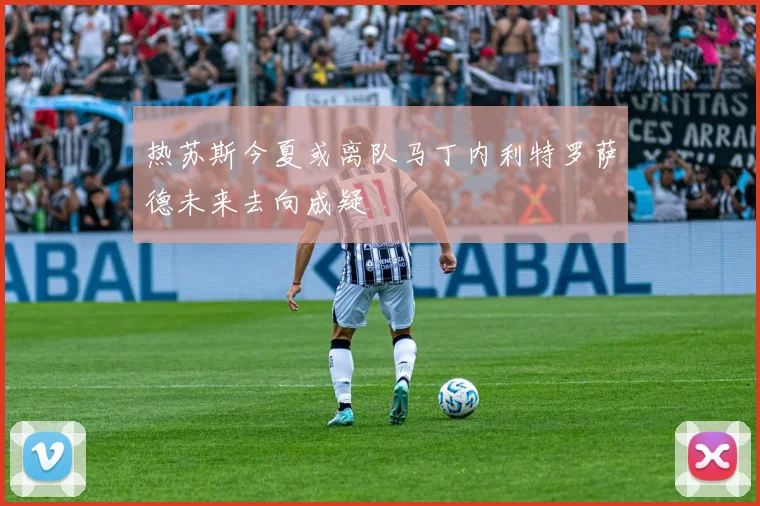 热苏斯今夏或离队马丁内利特罗萨德未来去向成疑