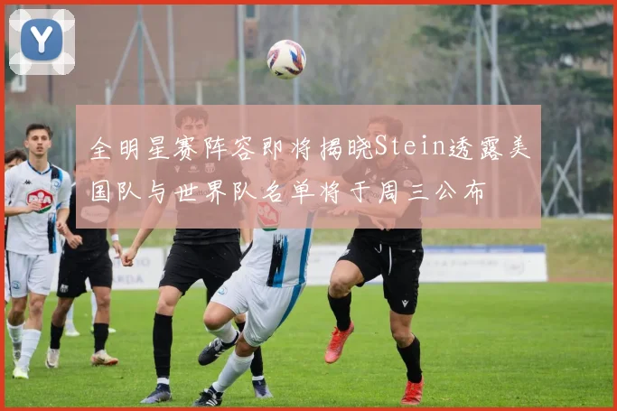 全明星赛阵容即将揭晓Stein透露美国队与世界队名单将于周三公布