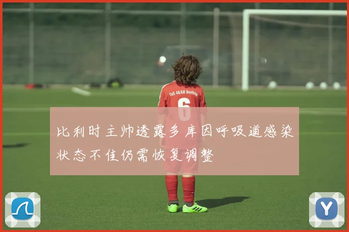 比利时主帅透露多库因呼吸道感染状态不佳仍需恢复调整