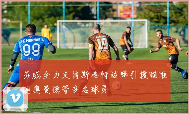 芬威全力支持斯洛特边锋引援瞄准迪奥曼德等多名球员