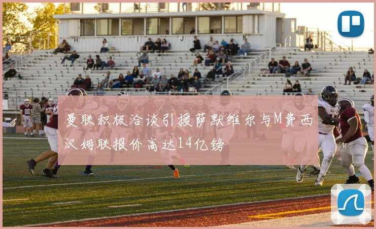 曼联积极洽谈引援萨默维尔与M费西汉姆联报价高达14亿镑