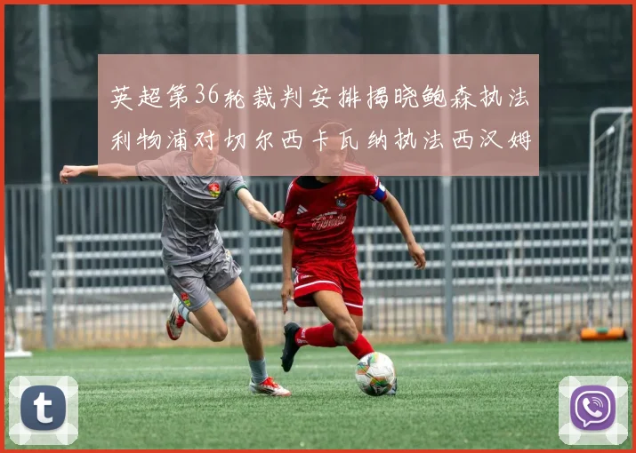 英超第36轮裁判安排揭晓鲍森执法利物浦对切尔西卡瓦纳执法西汉姆对阿森纳