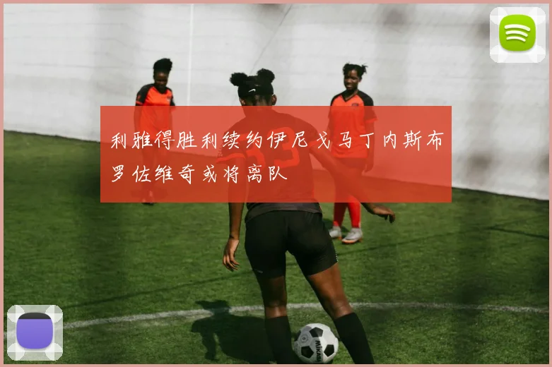 利雅得胜利续约伊尼戈马丁内斯布罗佐维奇或将离队