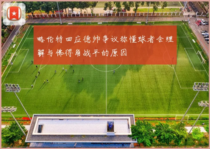 略伦特回应德帅争议称懂球者会理解与佛得角战平的原因