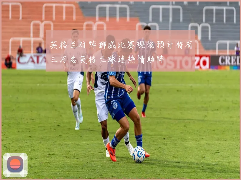 英格兰对阵挪威比赛现场预计将有三万名英格兰球迷热情助阵