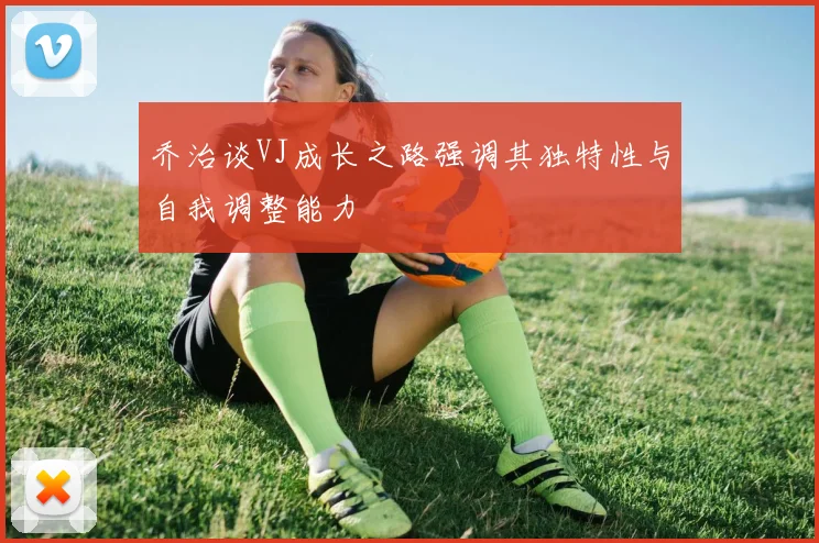 乔治谈VJ成长之路强调其独特性与自我调整能力