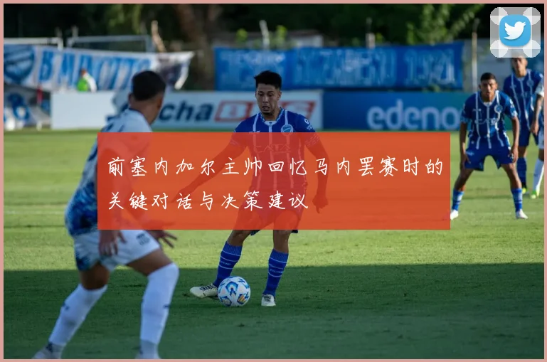 前塞内加尔主帅回忆马内罢赛时的关键对话与决策建议