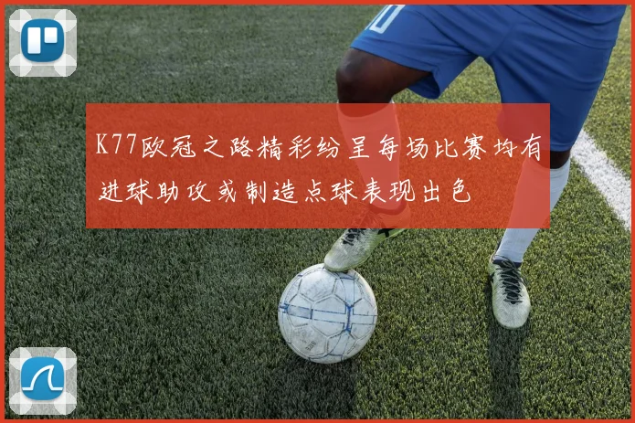 K77欧冠之路精彩纷呈每场比赛均有进球助攻或制造点球表现出色