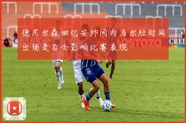 德尼尔森回忆安帅问内马尔短时间出场是否会影响比赛表现