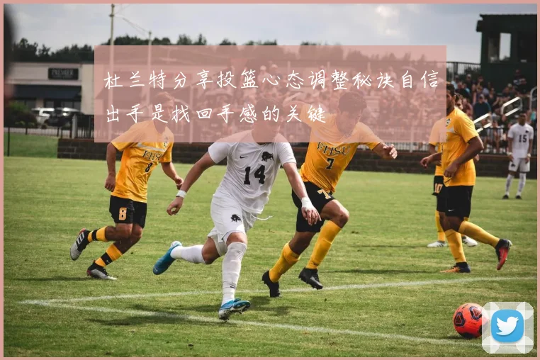 杜兰特分享投篮心态调整秘诀自信出手是找回手感的关键