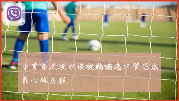 小贾隆皮埃尔谈被鹈鹕选中梦想成真心路历程