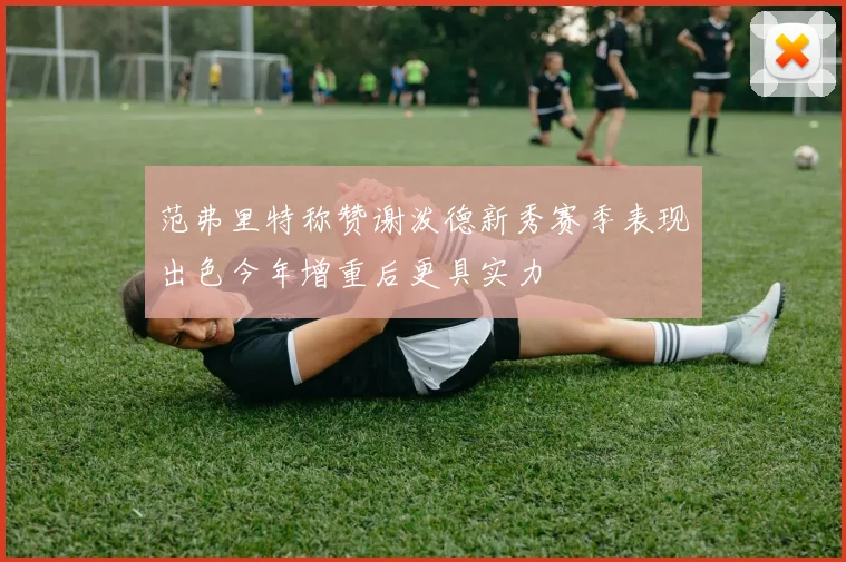 范弗里特称赞谢泼德新秀赛季表现出色今年增重后更具实力