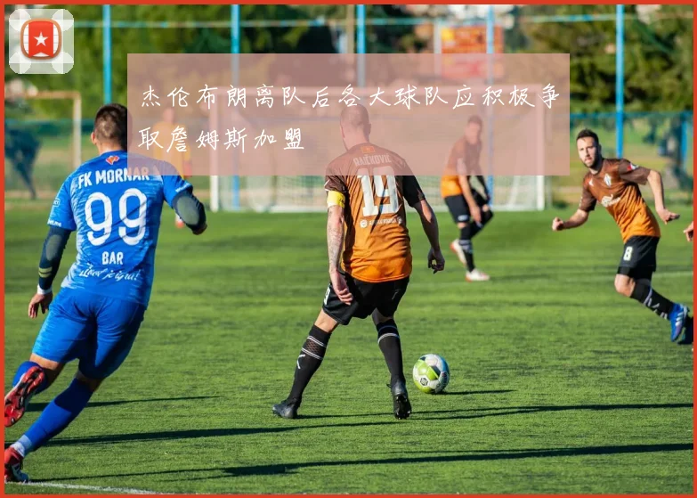 杰伦布朗离队后各大球队应积极争取詹姆斯加盟