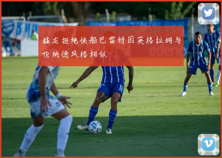 猛龙拒绝快船巴雷特因英格拉姆与伦纳德风格相似