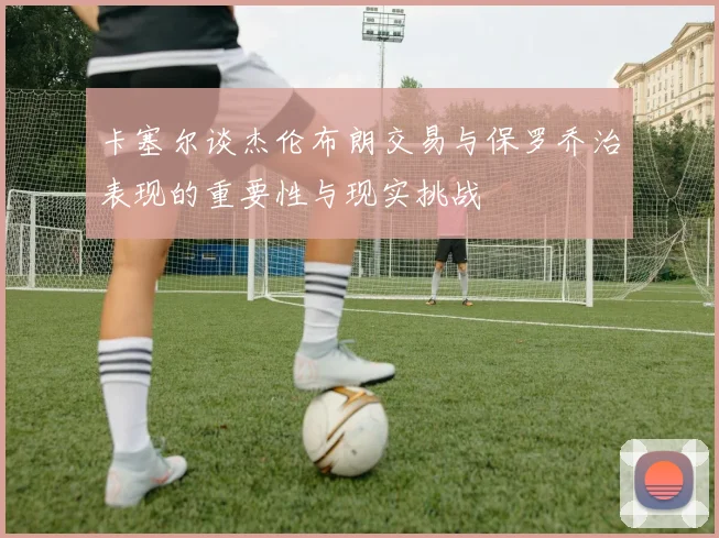 卡塞尔谈杰伦布朗交易与保罗乔治表现的重要性与现实挑战