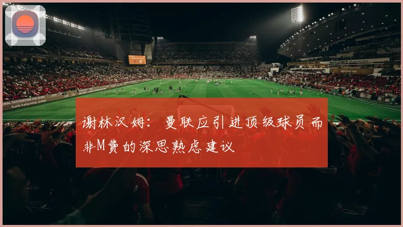 谢林汉姆：曼联应引进顶级球员而非M费的深思熟虑建议