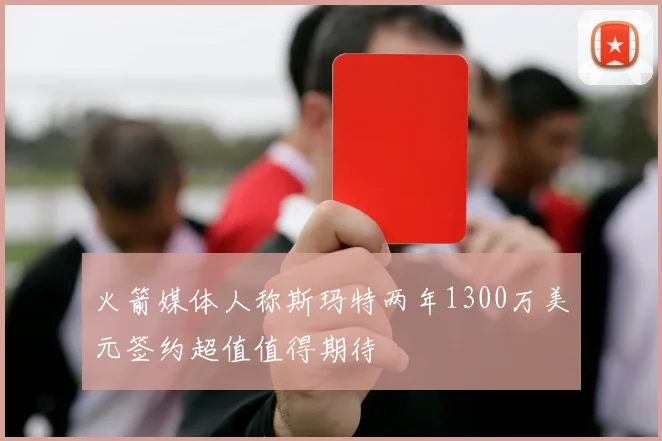 火箭媒体人称斯玛特两年1300万美元签约超值值得期待