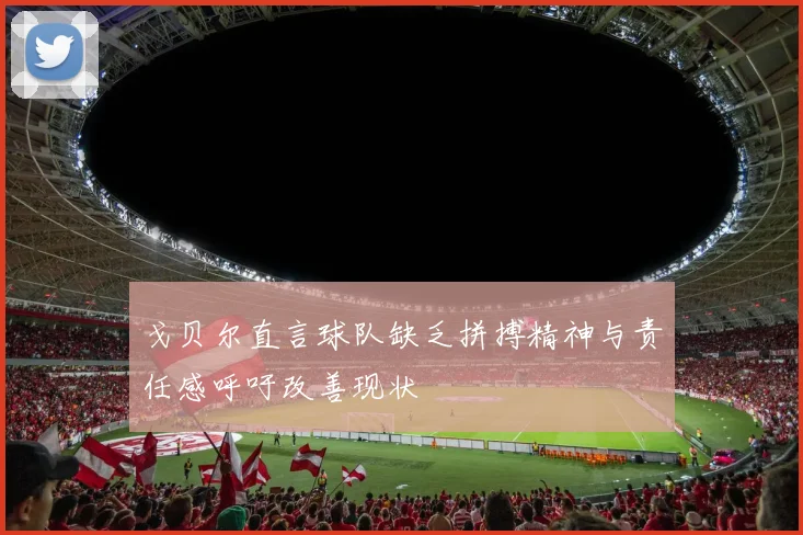 戈贝尔直言球队缺乏拼搏精神与责任感呼吁改善现状