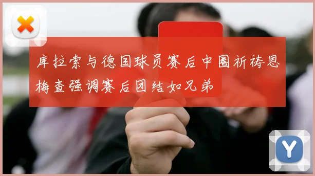 库拉索与德国球员赛后中圈祈祷恩梅查强调赛后团结如兄弟