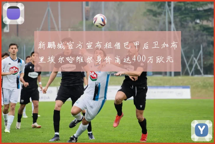 新鹏城官方宣布租借巴甲后卫加布里埃尔哈维尔身价高达400万欧元