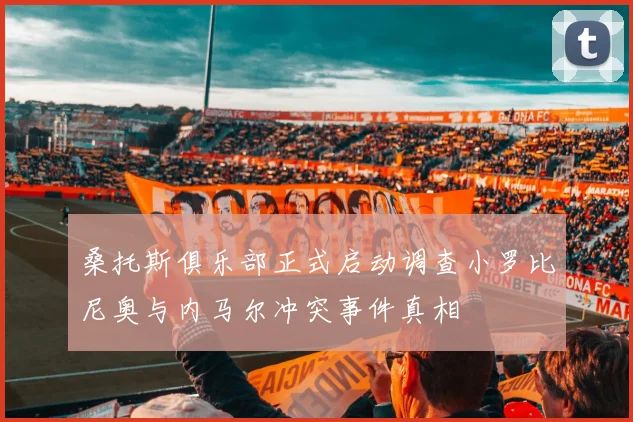 桑托斯俱乐部正式启动调查小罗比尼奥与内马尔冲突事件真相