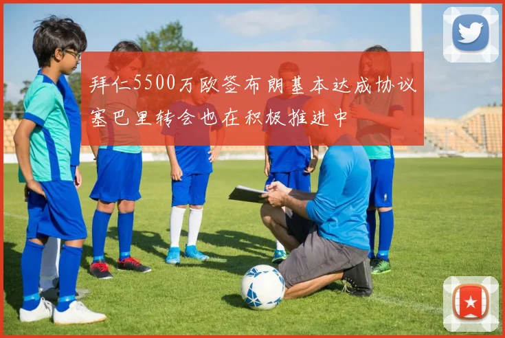 拜仁5500万欧签布朗基本达成协议塞巴里转会也在积极推进中