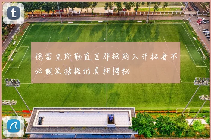 德雷克斯勒直言邓顿购入开拓者不必假装拮据的真相揭秘